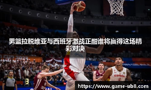 男篮拉脱维亚与西班牙激战正酣谁将赢得这场精彩对决